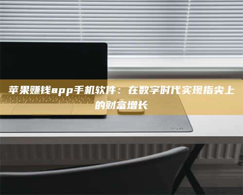 自贡苹果赚钱app手机软件:在数字时代实现指尖上的财富增长 第1张 自贡苹果赚钱app手机软件:在数字时代实现指尖上的财富增长 第1张