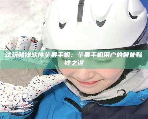 自贡试玩赚钱软件苹果手机:苹果手机用户的智能赚钱之道 第1张 自贡试玩赚钱软件苹果手机:苹果手机用户的智能赚钱之道 第1张