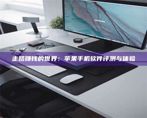 自贡走路赚钱的世界：苹果手机软件评测与体验