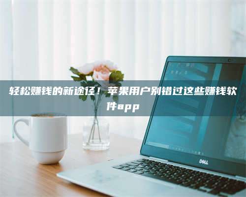 自贡轻松赚钱的新途径!苹果用户别错过这些赚钱软件app 第1张 自贡轻松赚钱的新途径!苹果用户别错过这些赚钱软件app 第1张