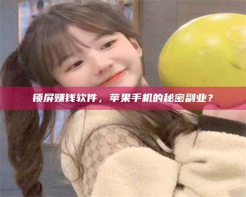 自贡锁屏赚钱软件，苹果手机的秘密副业？